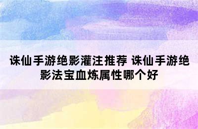 诛仙手游绝影灌注推荐 诛仙手游绝影法宝血炼属性哪个好